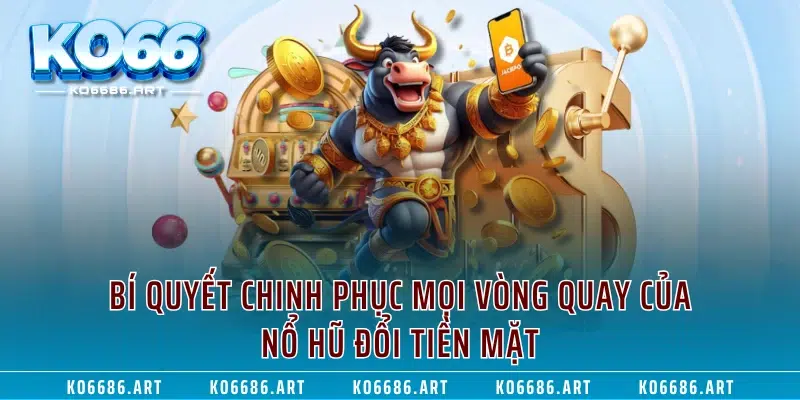 Bí quyết chinh phục mọi vòng quay của nổ hũ đổi tiền mặt