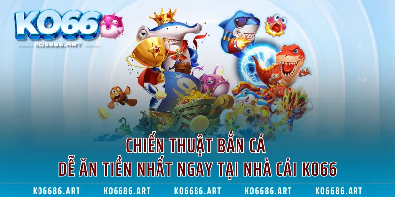 Chiến Thuật Bắn Cá Dễ Ăn Tiền Nhất Ngay Tại Nhà Cái KO66