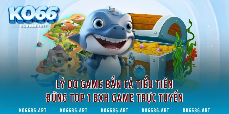 Lý do game Bắn Cá Tiểu Tiên đứng TOP 1 BXH game trực tuyến